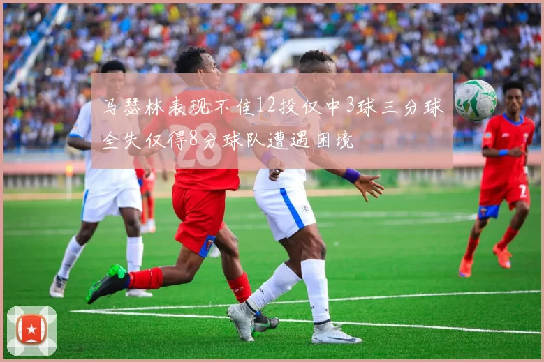 马瑟林表现不佳12投仅中3球三分球全失仅得8分球队遭遇困境