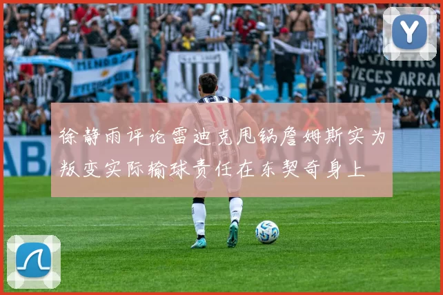 徐静雨评论雷迪克甩锅詹姆斯实为叛变实际输球责任在东契奇身上