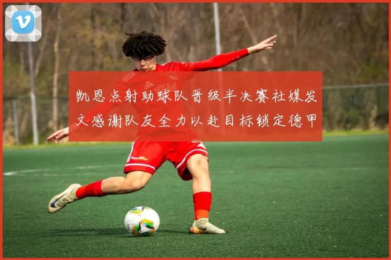 凯恩点射助球队晋级半决赛社媒发文感谢队友全力以赴目标锁定德甲赛季