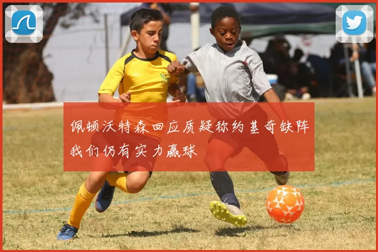 佩顿沃特森回应质疑称约基奇缺阵我们仍有实力赢球