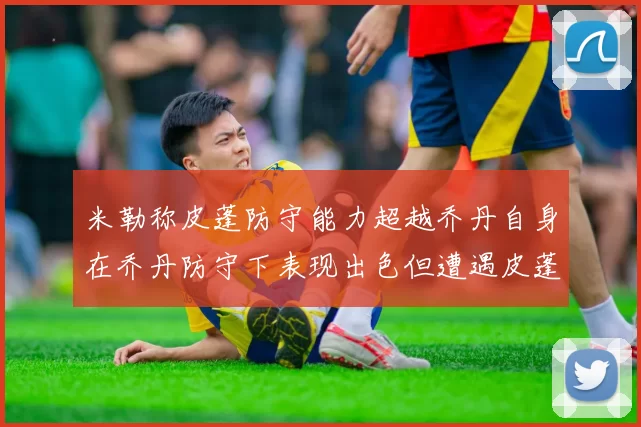 米勒称皮蓬防守能力超越乔丹自身在乔丹防守下表现出色但遭遇皮蓬阻击