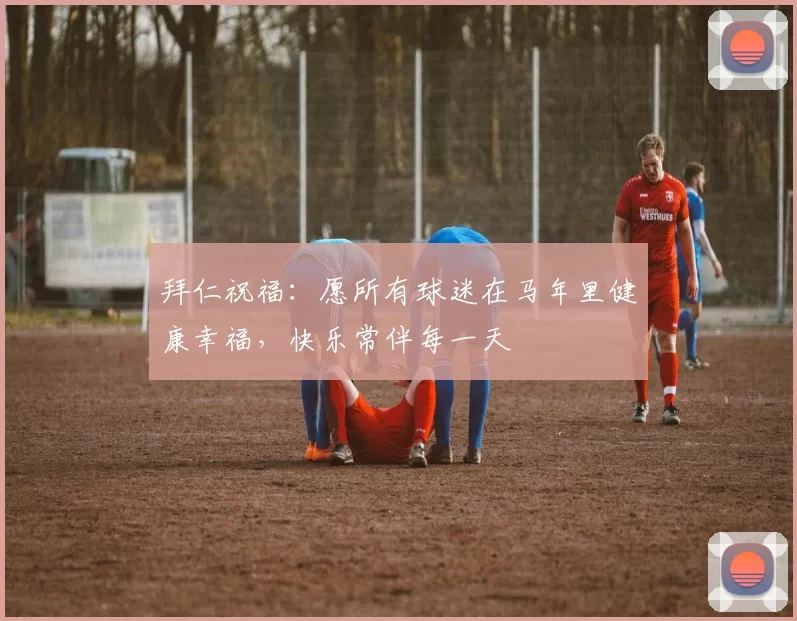 拜仁祝福：愿所有球迷在马年里健康幸福，快乐常伴每一天