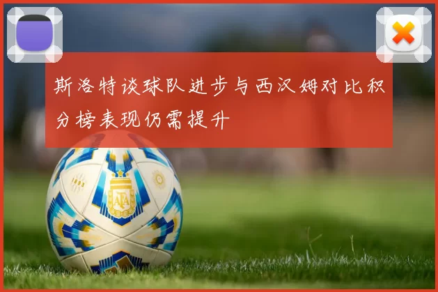 斯洛特谈球队进步与西汉姆对比积分榜表现仍需提升