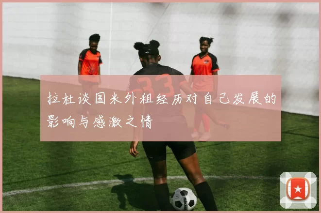 拉杜谈国米外租经历对自己发展的影响与感激之情