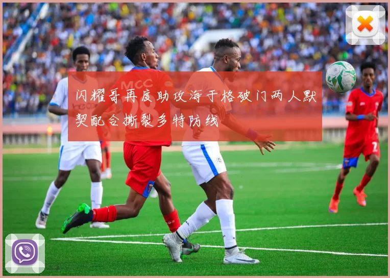 闪耀哥再度助攻海于格破门两人默契配合撕裂多特防线