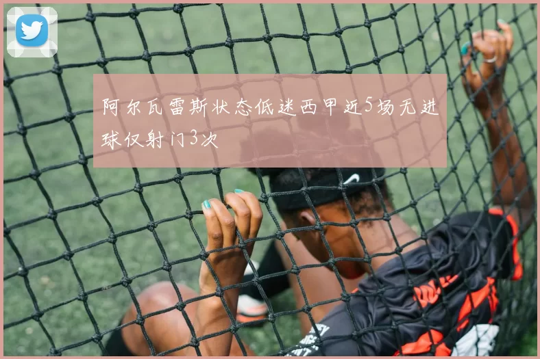 阿尔瓦雷斯状态低迷西甲近5场无进球仅射门3次