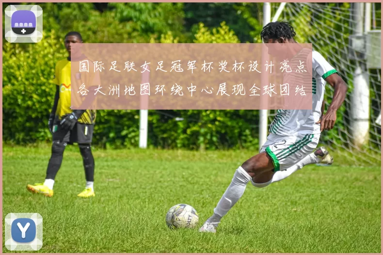 国际足联女足冠军杯奖杯设计亮点各大洲地图环绕中心展现全球团结与竞技精神