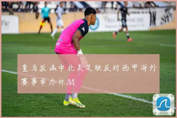 皇马发函中北美足联反对西甲海外赛事举办计划
