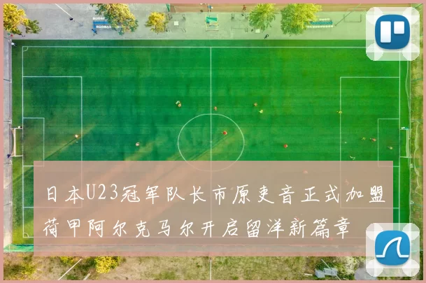 日本U23冠军队长市原吏音正式加盟荷甲阿尔克马尔开启留洋新篇章