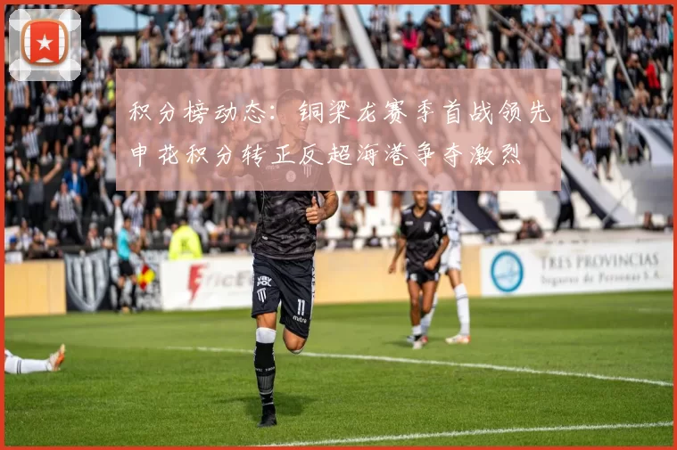 积分榜动态：铜梁龙赛季首战领先申花积分转正反超海港争夺激烈