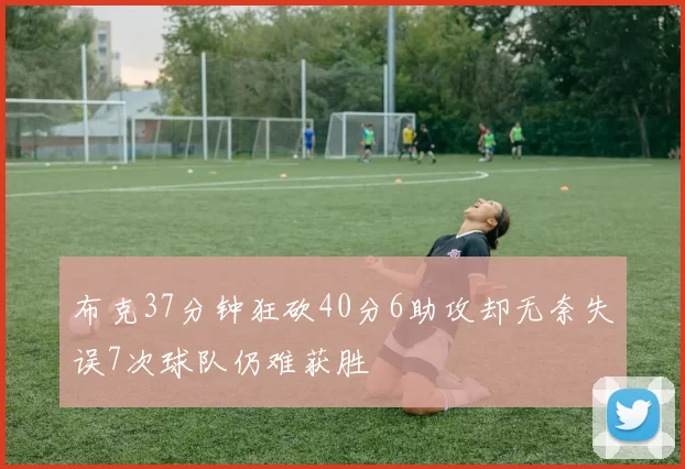 布克37分钟狂砍40分6助攻却无奈失误7次球队仍难获胜