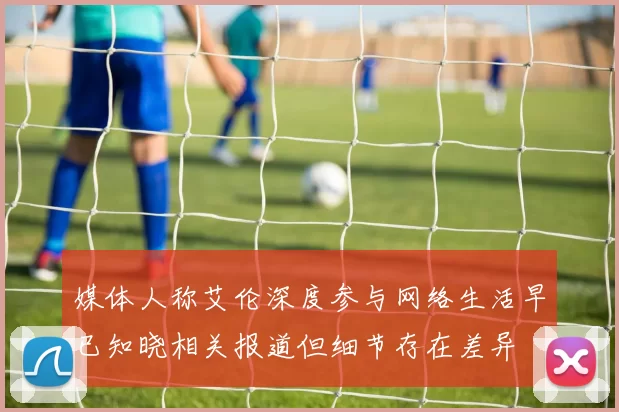 媒体人称艾伦深度参与网络生活早已知晓相关报道但细节存在差异