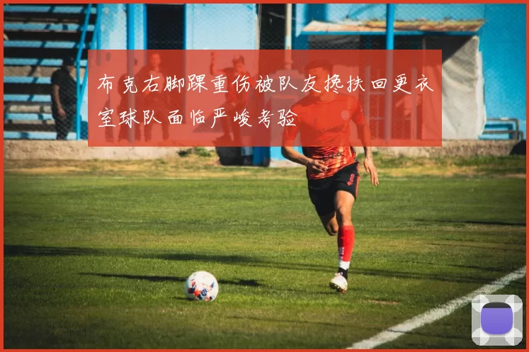 布克右脚踝重伤被队友搀扶回更衣室球队面临严峻考验