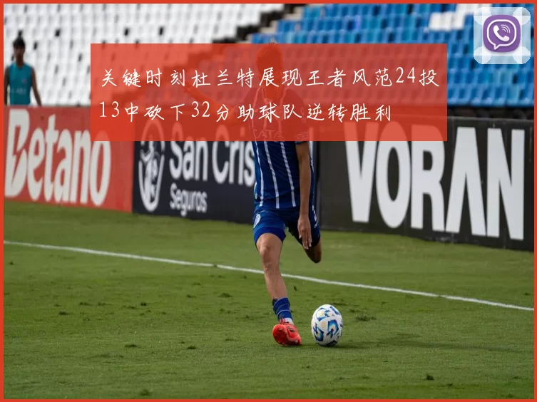 关键时刻杜兰特展现王者风范24投13中砍下32分助球队逆转胜利