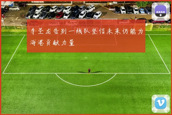 李圣龙告别一线队坚信未来仍能为海港贡献力量
