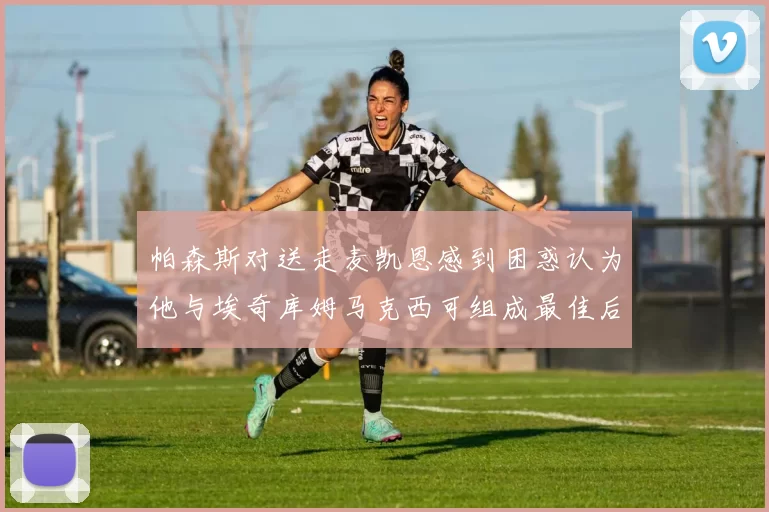 帕森斯对送走麦凯恩感到困惑认为他与埃奇库姆马克西可组成最佳后场组合