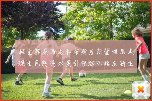 掘金解雇马龙和布斯后新管理层表现出色阿德尔曼引领球队焕发新生