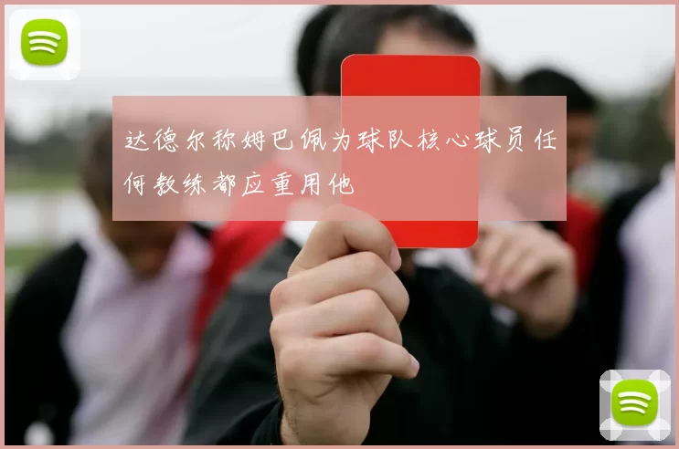 达德尔称姆巴佩为球队核心球员任何教练都应重用他
