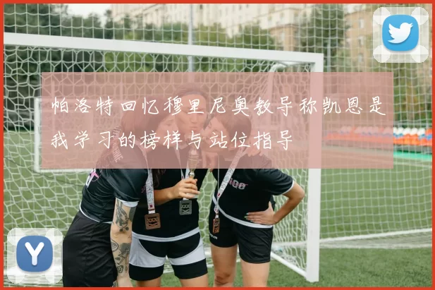 帕洛特回忆穆里尼奥教导称凯恩是我学习的榜样与站位指导