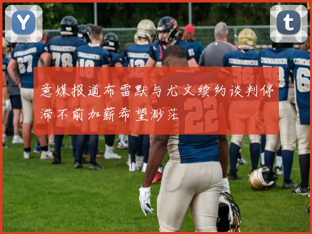 意媒报道布雷默与尤文续约谈判停滞不前加薪希望渺茫