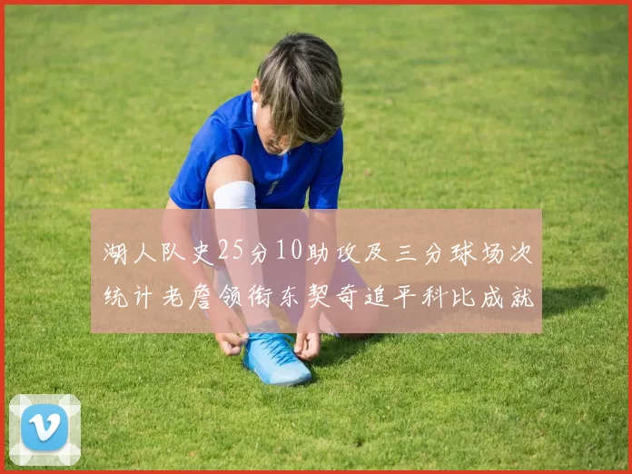 湖人队史25分10助攻及三分球场次统计老詹领衔东契奇追平科比成就