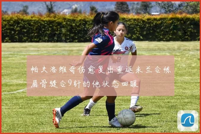 帕夫洛维奇伤愈复出重返米兰合练眉骨缝合9针的他状态回暖