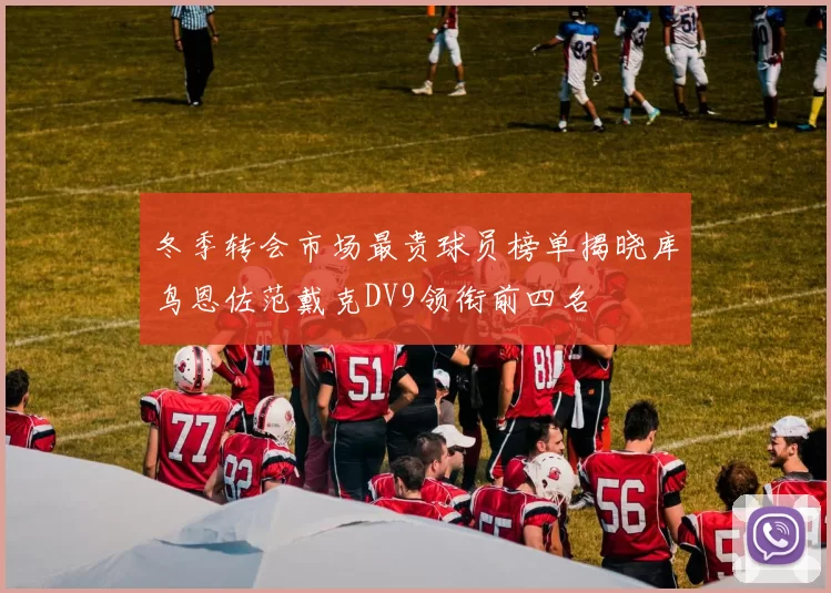 冬季转会市场最贵球员榜单揭晓库鸟恩佐范戴克DV9领衔前四名