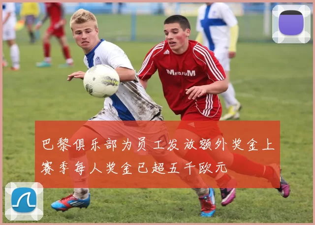 巴黎俱乐部为员工发放额外奖金上赛季每人奖金已超五千欧元