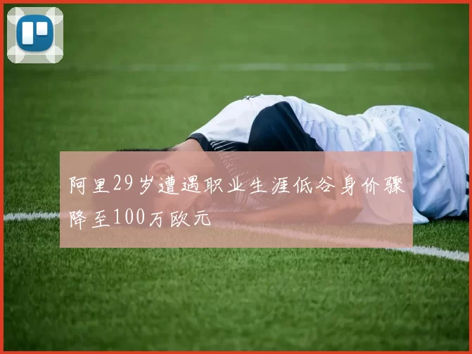 阿里29岁遭遇职业生涯低谷身价骤降至100万欧元