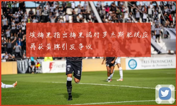 埃梅里指出梅里诺对罗杰斯犯规应再获黄牌引发争议