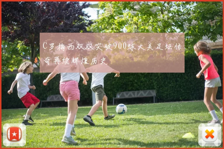 C罗梅西双双突破900球大关足坛传奇再续辉煌历史