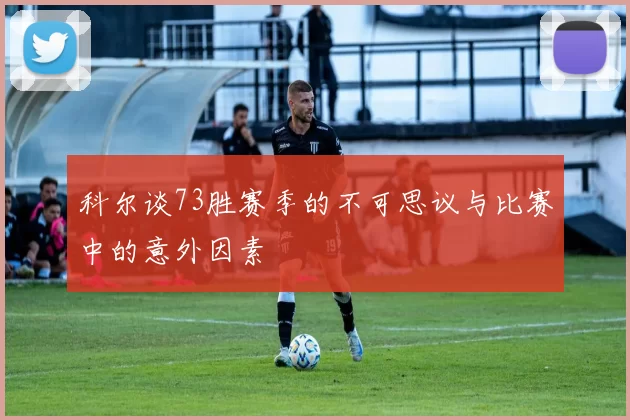 科尔谈73胜赛季的不可思议与比赛中的意外因素